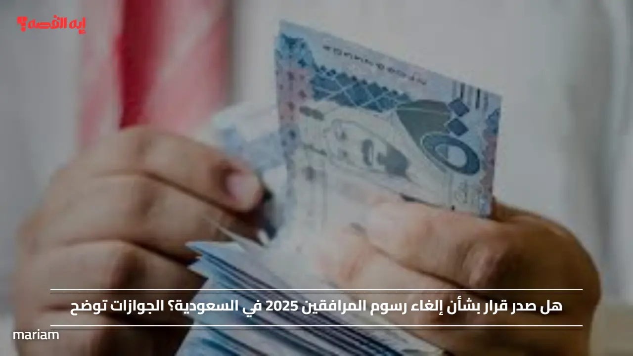 هل صدر قرار بشأن إلغاء رسوم المرافقين 2025 في السعودية؟ الجوازات توضح